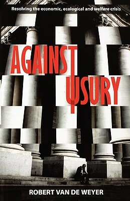 Against Usury - Resolving the Economic and Ecological Crisis by Robert Van De Weyer