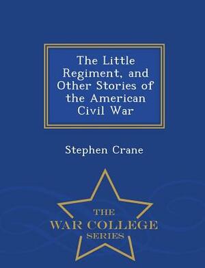 The Little Regiment, and Other Stories of the American Civil War - War College Series by Stephen Crane