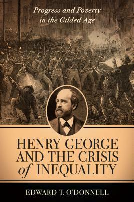 Henry George and the Crisis of Inequality: Progress and Poverty in the Gilded Age by Edward O'Donnell