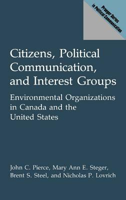 Citizens, Political Communication, and Interest Groups: Environmental Organizations in Canada and the United States by Brent S. Steel, Nicholas Lovrich, John Pierce