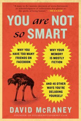 You Are Not So Smart: Why You Have Too Many Friends on Facebook, Why Your Memory Is Mostly Fiction, an D 46 Other Ways You're Deluding Yours by David McRaney