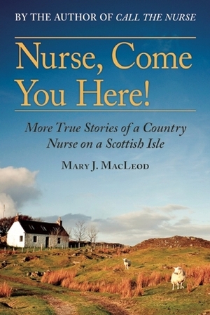 Nurse, Come You Here!: More True Stories of a Country Nurse on a Scottish Isle by Mary J. MacLeod