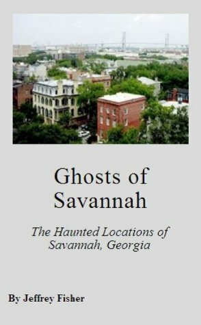 Ghosts of Savannah: The Haunted Locations of Savannah, Georgia by Jeffrey Fisher