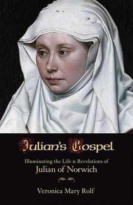 Julian's Gospel: Illuminating the Life and Revelations of Julian of Norwich by Veronica Mary Rolf
