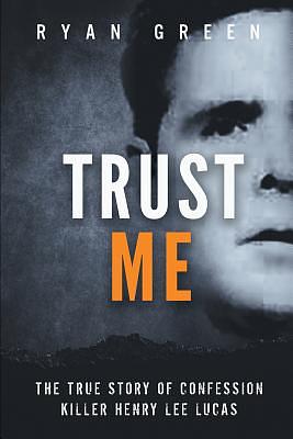 Trust Me: The True Story of Confession Killer Henry Lee Lucas by Ryan Green