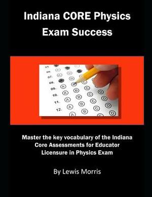 Indiana Core Physics Exam Success: Master the Key Vocabulary of the Indiana Core Assessments for Educator Licensure in Physics Exam by Lewis Morris