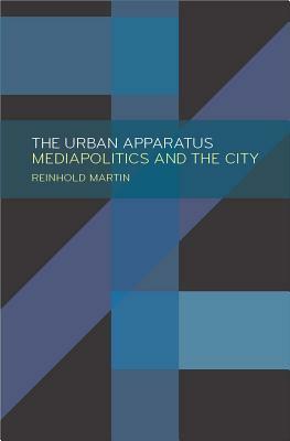 The Urban Apparatus: Mediapolitics and the City by Reinhold Martin