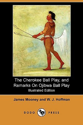 The Cherokee Ball Play, and Remarks on Ojibwa Ball Play (Illustrated Edition) (Dodo Press) by W. J. Hoffman, James Mooney