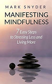 Manifesting Mindfulness: 7 Easy Steps to Stressing Less and Living More by Mark Snyder