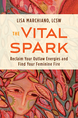 The Vital Spark: Reclaim Your Outlaw Energies and Find Your Feminine Fire by Lisa Marchiano