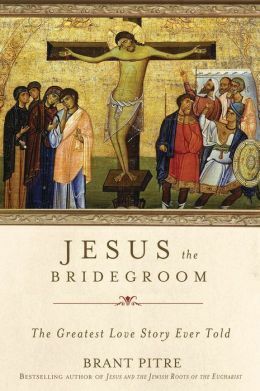 Jesus the Bridegroom: The Greatest Love Story Ever Told by Brant Pitre