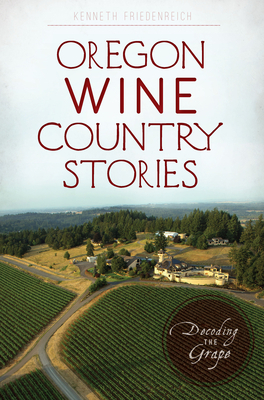 Oregon Wine Country Stories: Decoding the Grape by Kenneth Friedenreich