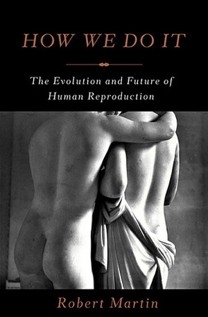 How We Do It: The Evolution and Future of Human Reproduction by Robert Martin