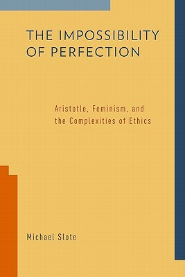 The Impossibility of Perfection: Aristotle, Feminism, and the Complexities of Ethics by Michael Slote