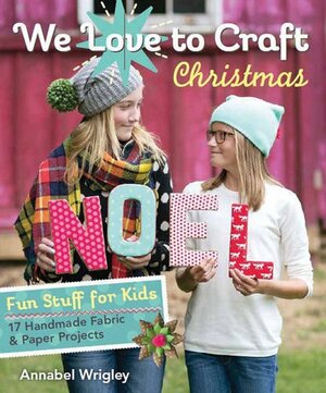 We Love to Craft Christmas: Fun Stuff for Kids 17 Handmade Fabric & Paper Projects by Annabel Wrigley
