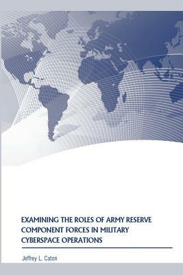 Examining the Roles of Army Reserve Component Forces in Military Cyberspace Operations by Jeffrey L. Caton