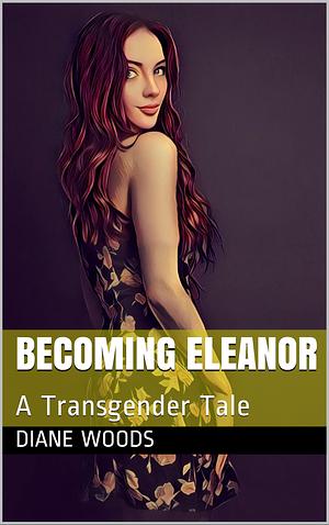 Becoming Eleanor: A Transgender Tale by Diane Woods, Diane Woods