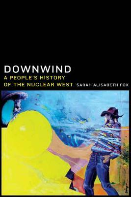 Downwind: A People's History of the Nuclear West by Sarah Alisabeth Fox