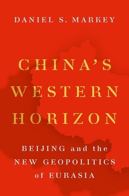 China's Western Horizon: Beijing and the New Geopolitics of Eurasia by Daniel Markey