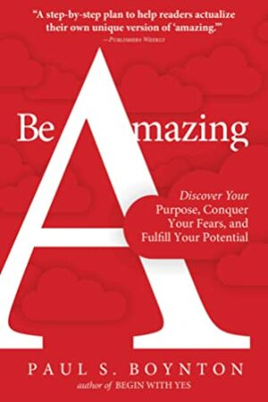 Be Amazing: Discover Your Purpose, Conquer Your Fears, and Fulfill Your Potential by Paul S. Boynton
