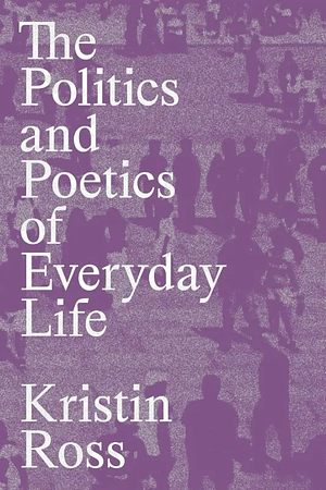 The Politics and Poetics of Everyday Life by Kristin Ross