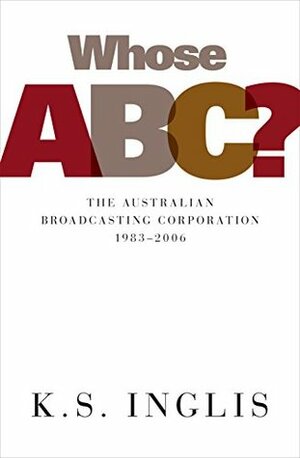 Whose ABC? The Australian Broadcasting Corporation 1983-2006 by K.S. Inglis