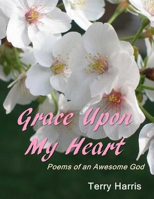 Grace Upon My Heart: Poems of an Awesome God by Terry Harris