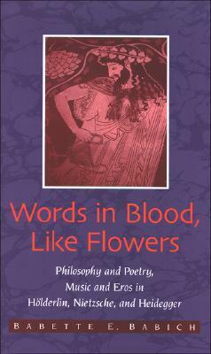 Words in Blood, Like Flowers: Philosophy and Poetry, Music and Eros in Holderlin, Nietzsche, and Heidegger by Babette E. Babich