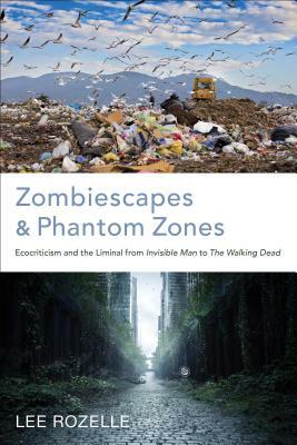 Zombiescapes and Phantom Zones: Ecocriticism and the Liminal from Invisible Man to the Walking Dead by Lee Rozelle