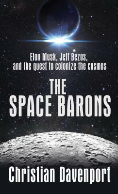 The Space Barons: Elon Musk, Jeff Bezos, and the Quest to Colonize the Cosmos by Christian Davenport