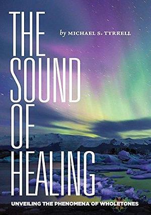 The Sound of Healing: Unveiling the Phenomena of Wholetones by Michael S. Tyrrell, Joel Harrison, Cheryl Ravey