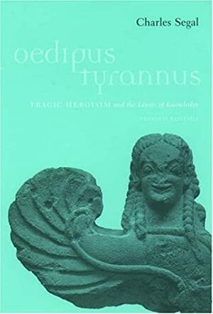 Oedipus Tyrannus: Tragic Heroism and the Limits of Knowledge by Charles Segal