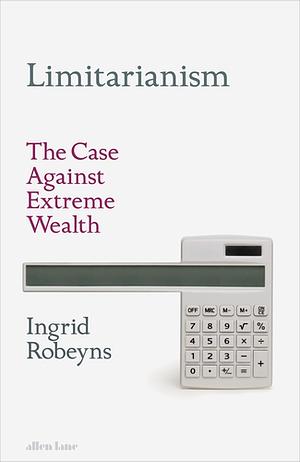 Limitarianism: The Case Against Extreme Wealth by Ingrid Robeyns