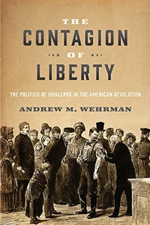 The Contagion of Liberty: The Politics of Smallpox in the American Revolution by Andrew M. Wehrman