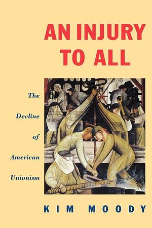 An Injury to All: The Decline of American Unionism by Kim Moody