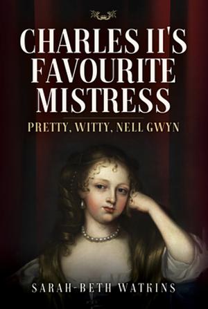 Charles II's Favourite Mistress: Pretty, Witty Nell Gwyn by Sarah-Beth Watkins