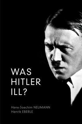Was Hitler Ill?: A Final Diagnosis by Hans-Joachim Neumann, Henrik Eberle