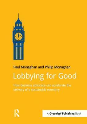 Lobbying for Good: How Business Advocacy Can Accelerate the Delivery of a Sustainable Economy by Philip Monaghan, Paul Monaghan