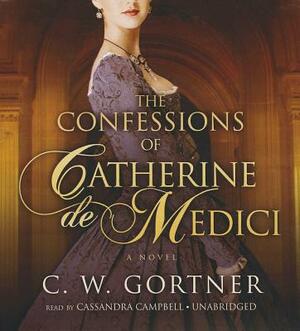 The Confessions of Catherine de Medici by C.W. Gortner