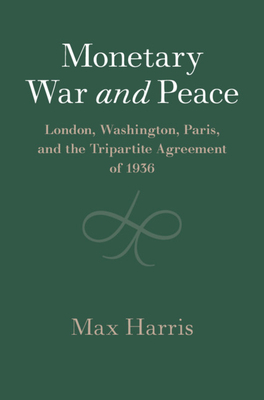 Monetary War and Peace: London, Washington, Paris, and the Tripartite Agreement of 1936 by Max Harris