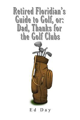 Retired Floridian's Guide to Golf, or: Dad, Thanks for the Golf Clubs by Ed Day