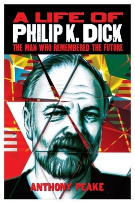 A Life of Philip K. Dick: The Man Who Remembered the Future by Anthony Peake