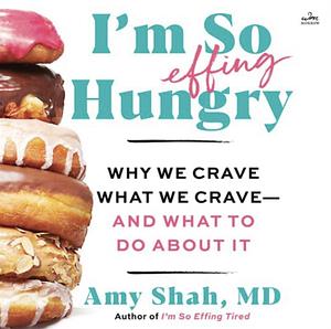 I'm So Effing Hungry: Why We Crave what We Crave--and what to Do about it by Amy Shah