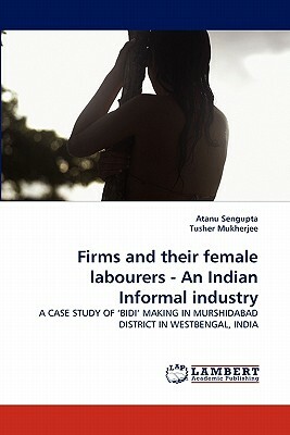 Firms and Their Female Labourers - An Indian Informal Industry by Tusher Mukherjee, Atanu Sengupta
