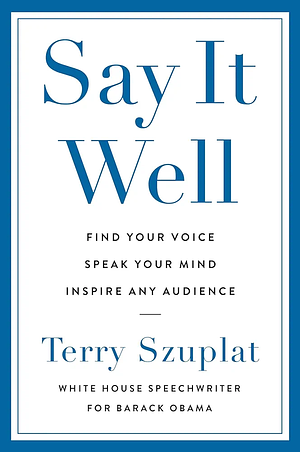 Say It Well: Find Your Voice, Speak Your Mind, Inspire Any Audience by Terry Szuplat