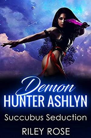 Demon Hunter Ashlyn: Succubus Seduction by Riley Rose