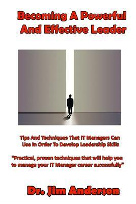 Becoming A Powerful And Effective Leader: Tips And Techniques That IT Managers Can Use In Order To Develop Leadership Skills by Jim Anderson