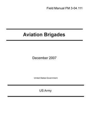 Field Manual FM 3-04.111 Aviation Brigades December 2007 by United States Government Us Army