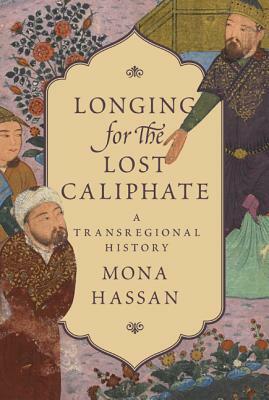 Longing for the Lost Caliphate: A Transregional History by Mona Hassan