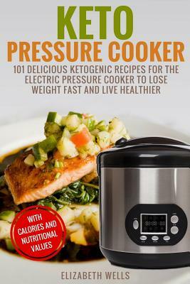 Keto Pressure Cooker: 101 Delicious Ketogenic Recipes For The Electric Pressure Cooker To Lose Weight Fast And Live Healthier by Elizabeth Wells